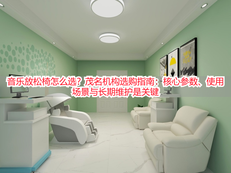 音乐放松椅怎么选？茂名机构选购指南：核心参数、使用场景与长期维护是关键
