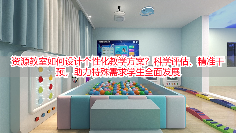 资源教室如何设计个性化教学方案？科学评估、精准干预，助力特殊需求学生全面发展