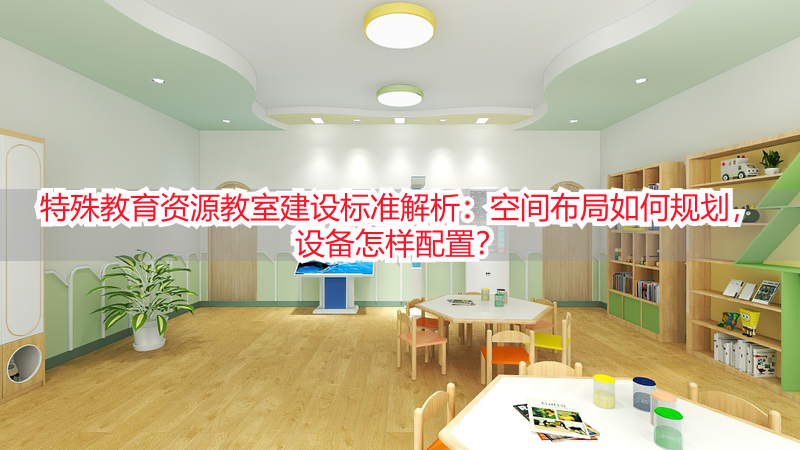特殊教育资源教室建设标准解析：空间布局如何规划，设备怎样配置？
