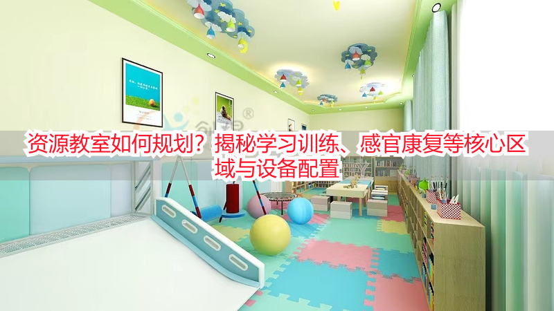 资源教室如何规划？揭秘学习训练、感官康复等核心区域与设备配置