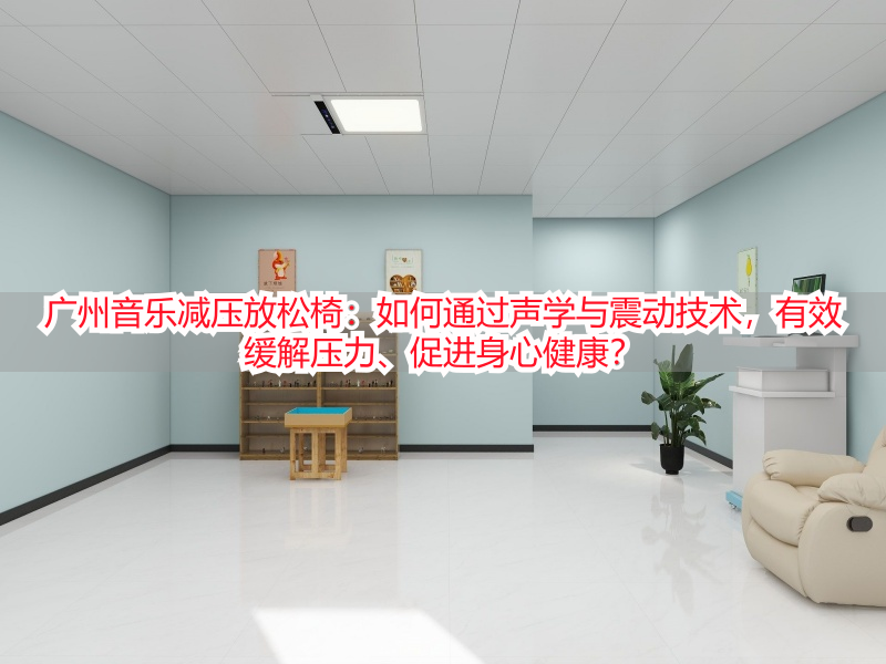 广州音乐减压放松椅：如何通过声学与震动技术，有效缓解压力、促进身心健康？