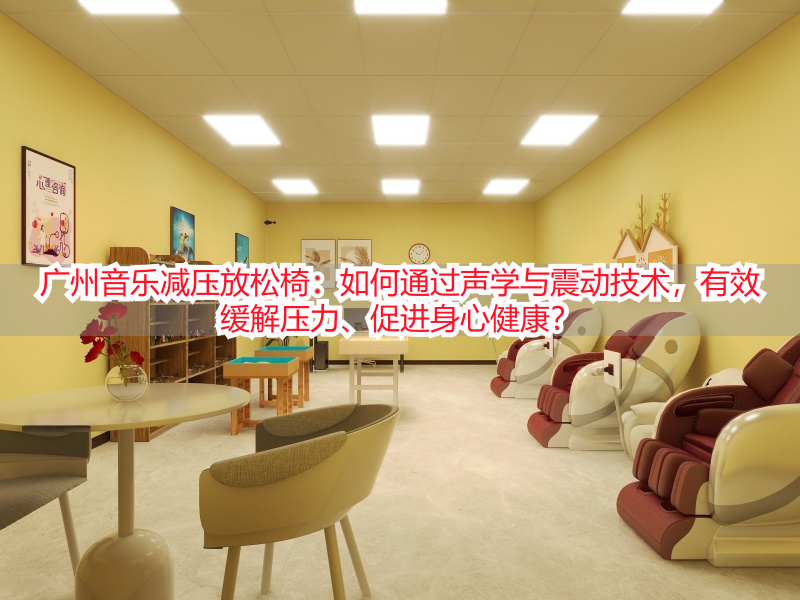 广州音乐减压放松椅：如何通过声学与震动技术，有效缓解压力、促进身心健康？