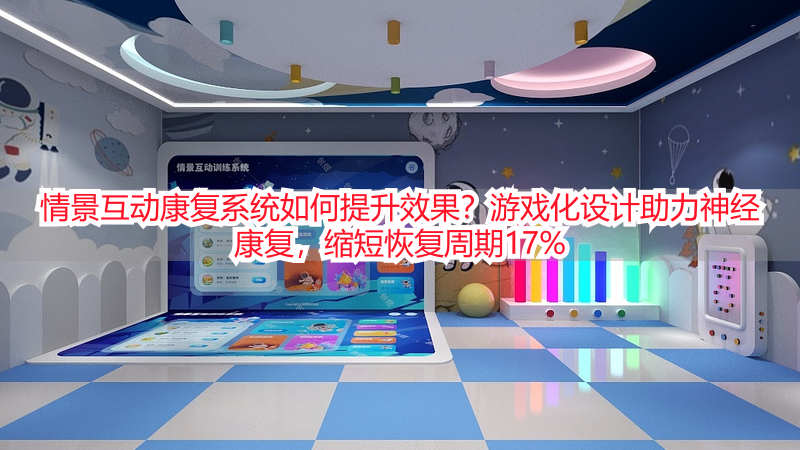 情景互动康复系统如何提升效果？游戏化设计助力神经康复，缩短恢复周期17%
