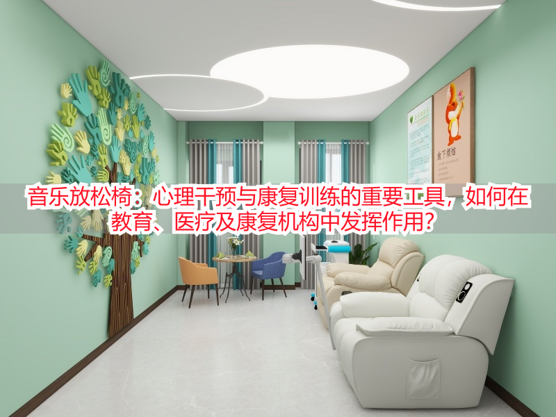 音乐放松椅：心理干预与康复训练的重要工具，如何在教育、医疗及康复机构中发挥作用？