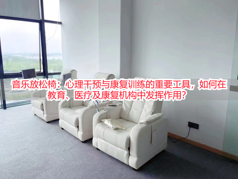 音乐放松椅：心理干预与康复训练的重要工具，如何在教育、医疗及康复机构中发挥作用？