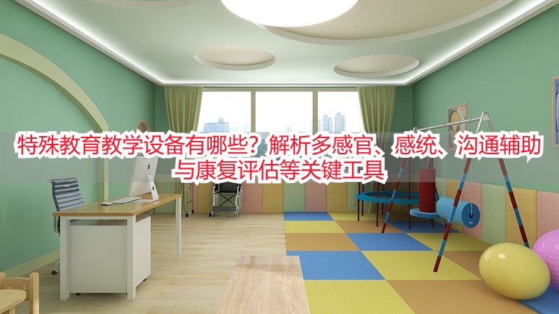 特殊教育教学设备有哪些？解析多感官、感统、沟通辅助与康复评估等关键工具