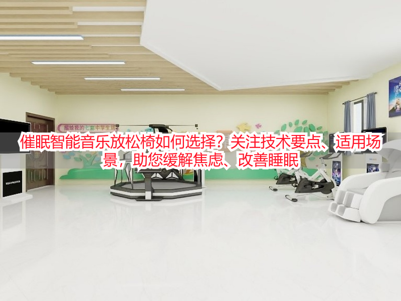 催眠智能音乐放松椅如何选择？关注技术要点、适用场景，助您缓解焦虑、改善睡眠