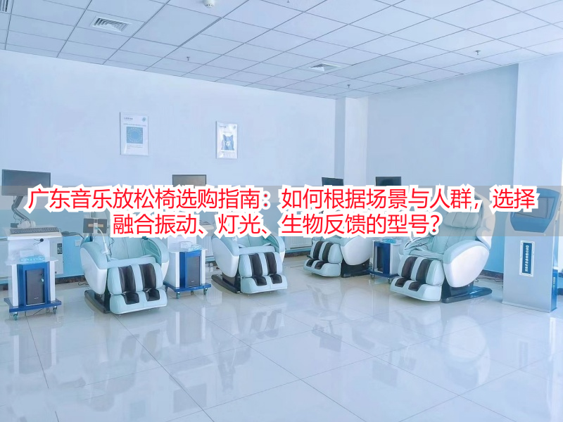 广东音乐放松椅选购指南：如何根据场景与人群，选择融合振动、灯光、生物反馈的型号？