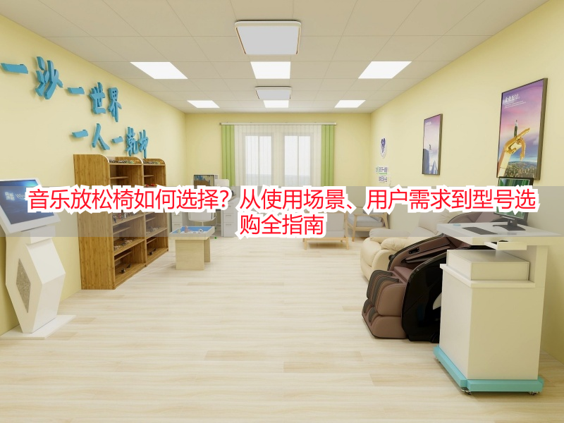 音乐放松椅如何选择？从使用场景、用户需求到型号选购全指南