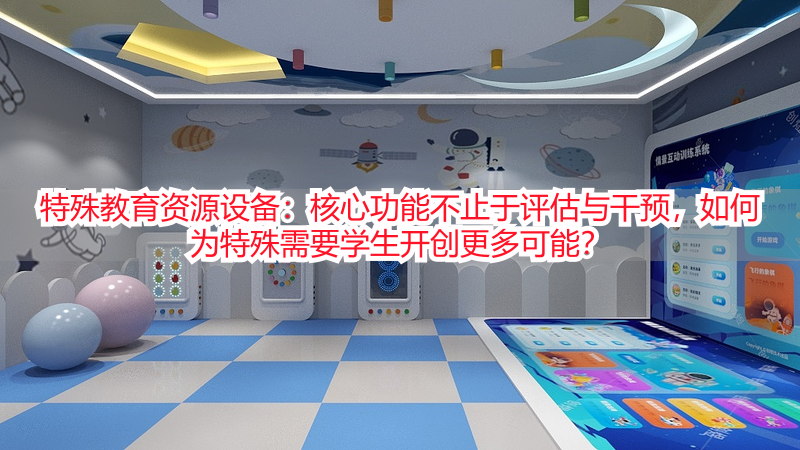 特殊教育资源设备：核心功能不止于评估与干预，如何为特殊需要学生开创更多可能？