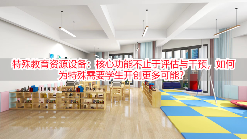 特殊教育资源设备：核心功能不止于评估与干预，如何为特殊需要学生开创更多可能？