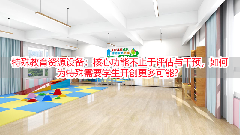 特殊教育资源设备：核心功能不止于评估与干预，如何为特殊需要学生开创更多可能？