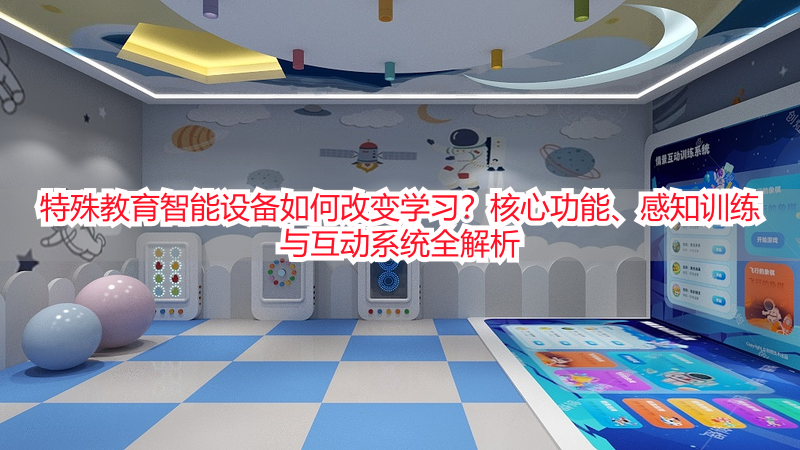 特殊教育智能设备如何改变学习？核心功能、感知训练与互动系统全解析