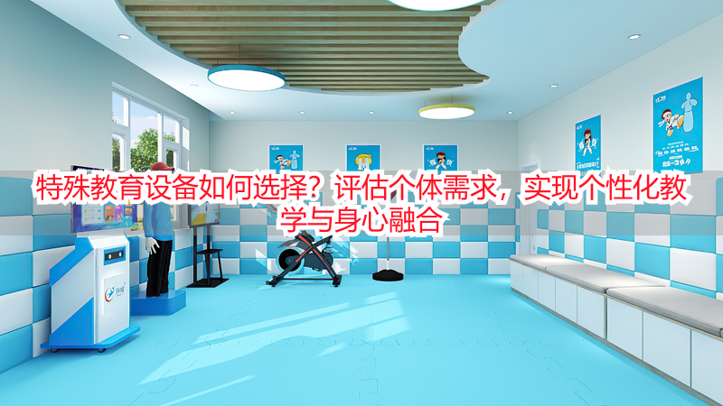 特殊教育设备如何选择？评估个体需求，实现个性化教学与身心融合