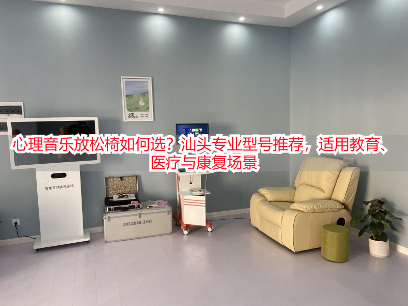 心理音乐放松椅如何选？汕头专业型号推荐，适用教育、医疗与康复场景