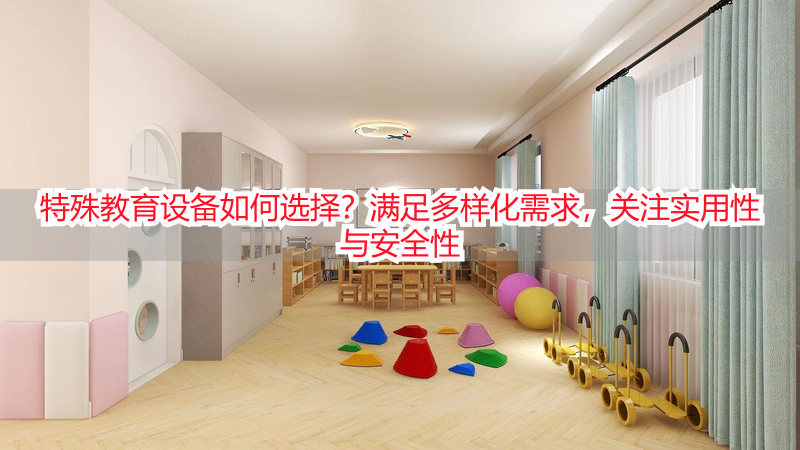 特殊教育设备如何选择？满足多样化需求，关注实用性与安全性