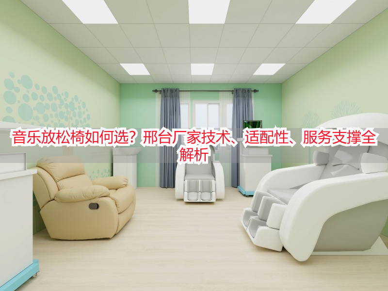 音乐放松椅如何选？邢台厂家技术、适配性、服务支撑全解析
