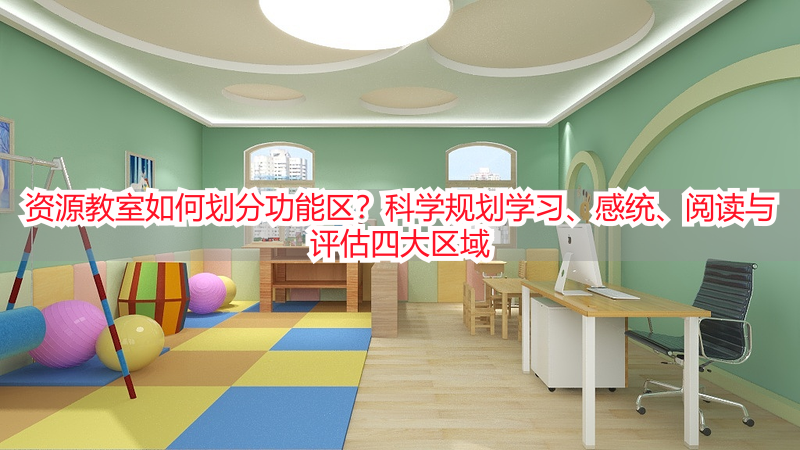 资源教室如何划分功能区？科学规划学习、感统、阅读与评估四大区域