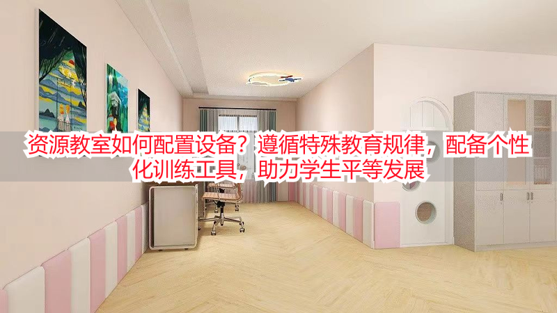资源教室如何配置设备？遵循特殊教育规律，配备个性化训练工具，助力学生平等发展