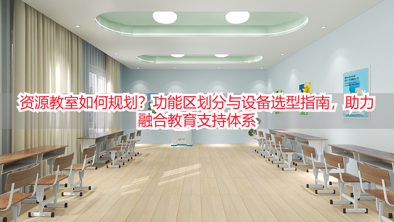 资源教室如何规划？功能区划分与设备选型指南，助力融合教育支持体系