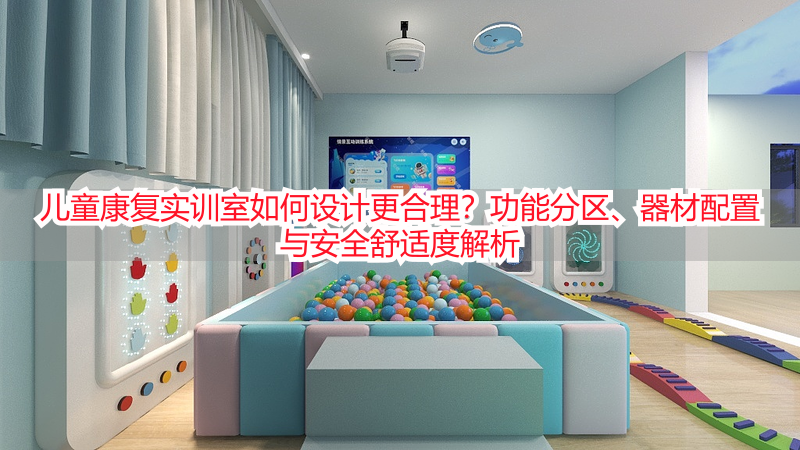 儿童康复实训室如何设计更合理？功能分区、器材配置与安全舒适度解析