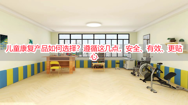 儿童康复产品如何选择？遵循这几点，安全、有效、更贴心
