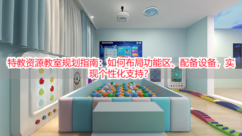 特教资源教室规划指南：如何布局功能区、配备设备，实现个性化支持？
