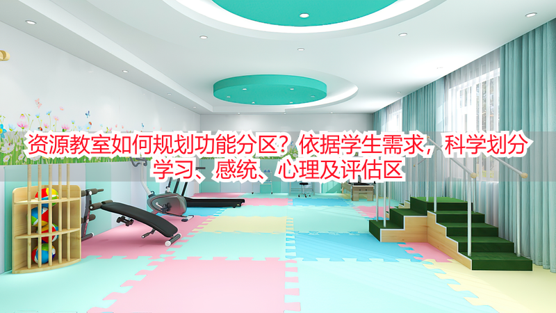 资源教室如何规划功能分区？依据学生需求，科学划分学习、感统、心理及评估区