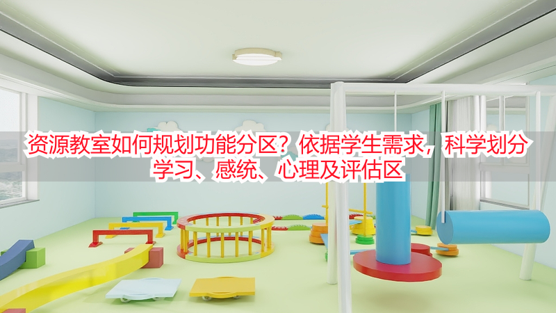 资源教室如何规划功能分区？依据学生需求，科学划分学习、感统、心理及评估区