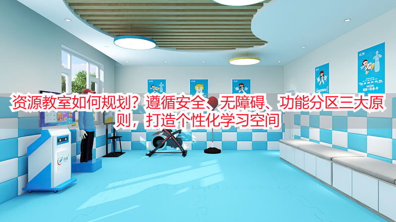 资源教室如何规划？遵循安全、无障碍、功能分区三大原则，打造个性化学习空间
