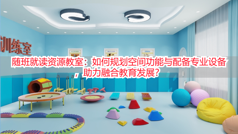 随班就读资源教室：如何规划空间功能与配备专业设备，助力融合教育发展？