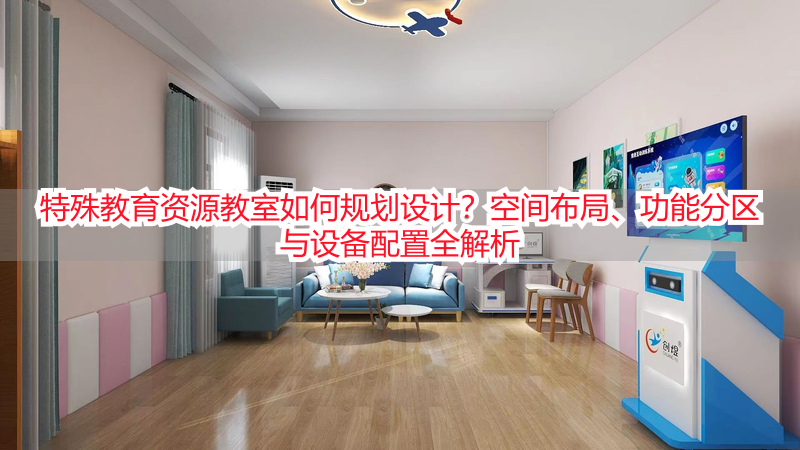 特殊教育资源教室如何规划设计？空间布局、功能分区与设备配置全解析