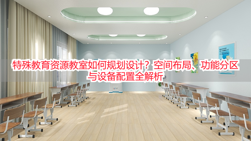 特殊教育资源教室如何规划设计？空间布局、功能分区与设备配置全解析