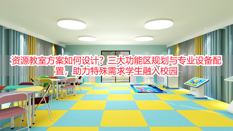 资源教室方案如何设计？三大功能区规划与专业设备配置，助力特殊需求学生融入校园