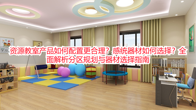 资源教室产品如何配置更合理？感统器材如何选择？全面解析分区规划与器材选择指南