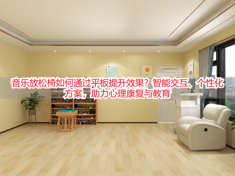 音乐放松椅如何通过平板提升效果？智能交互、个性化方案，助力心理康复与教育
