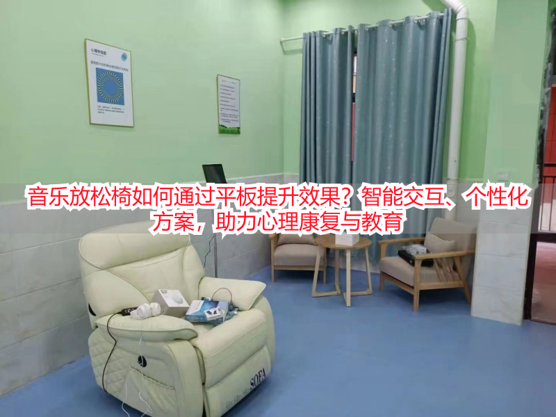 音乐放松椅如何通过平板提升效果？智能交互、个性化方案，助力心理康复与教育
