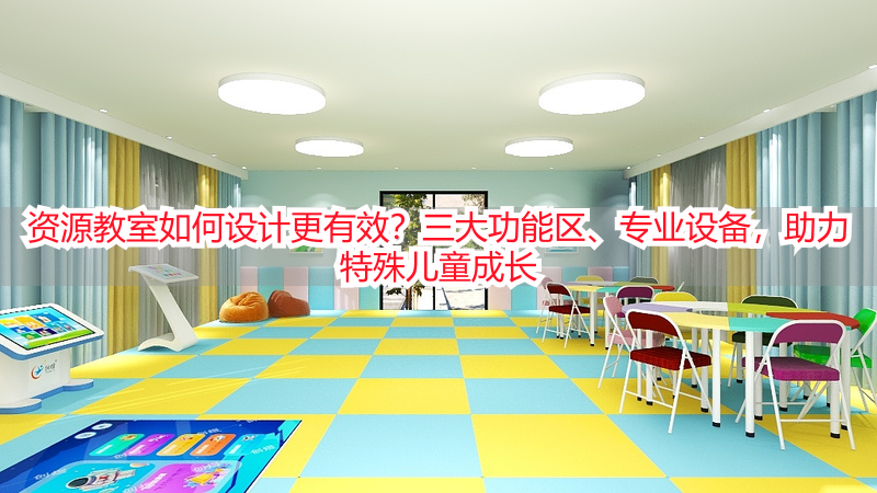 资源教室如何设计更有效？三大功能区、专业设备，助力特殊儿童成长