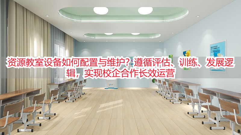 资源教室设备如何配置与维护？遵循评估、训练、发展逻辑，实现校企合作长效运营