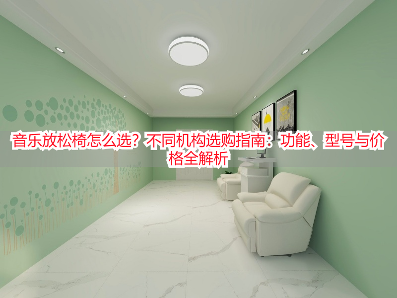 音乐放松椅怎么选？不同机构选购指南：功能、型号与价格全解析