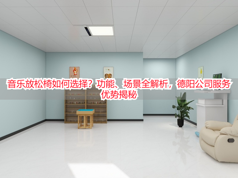 音乐放松椅如何选择？功能、场景全解析，德阳公司服务优势揭秘