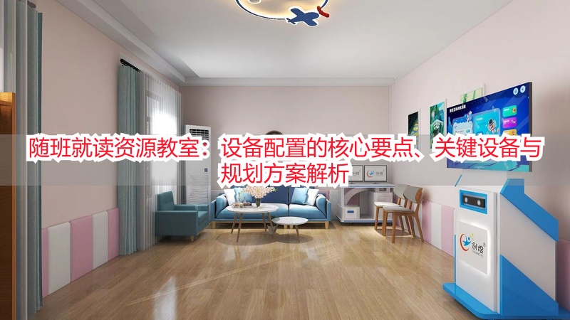 随班就读资源教室：设备配置的核心要点、关键设备与规划方案解析