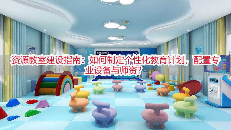 资源教室建设指南：如何制定个性化教育计划，配置专业设备与师资？