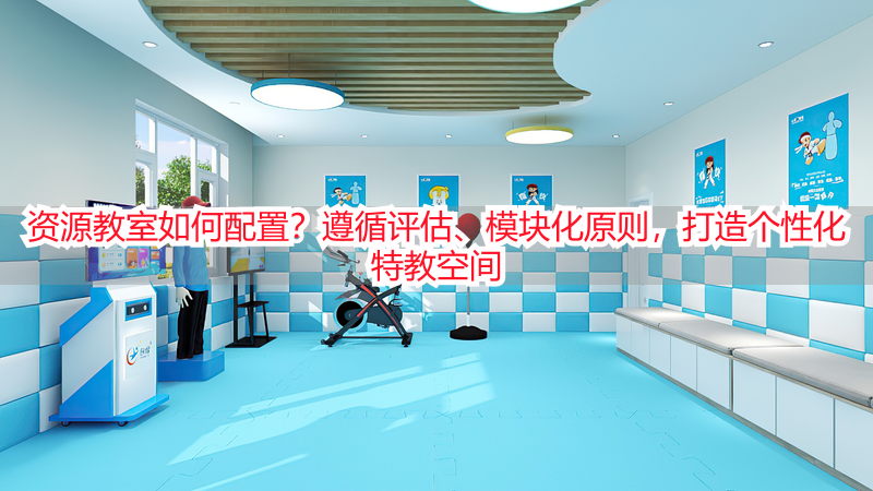 资源教室如何配置？遵循评估、模块化原则，打造个性化特教空间