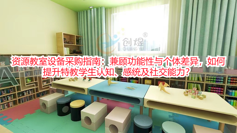 资源教室设备采购指南：兼顾功能性与个体差异，如何提升特教学生认知、感统及社交能力？
