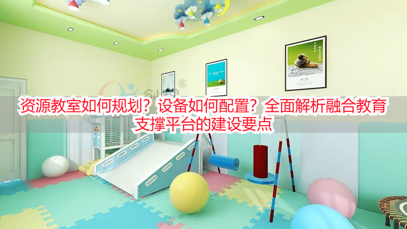 资源教室如何规划？设备如何配置？全面解析融合教育支撑平台的建设要点