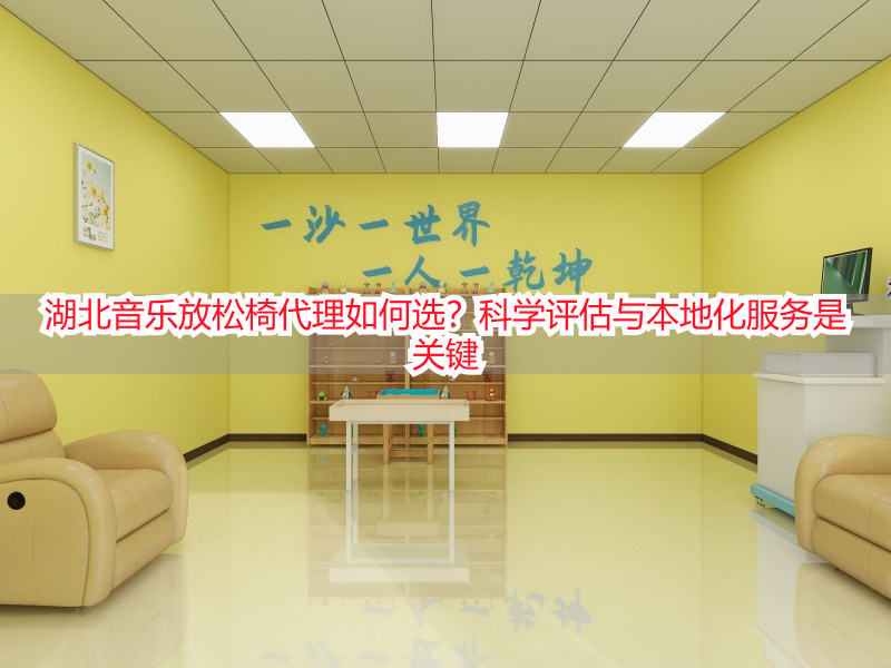 湖北音乐放松椅代理如何选？科学评估与本地化服务是关键