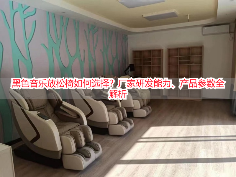 黑色音乐放松椅如何选择？厂家研发能力、产品参数全解析