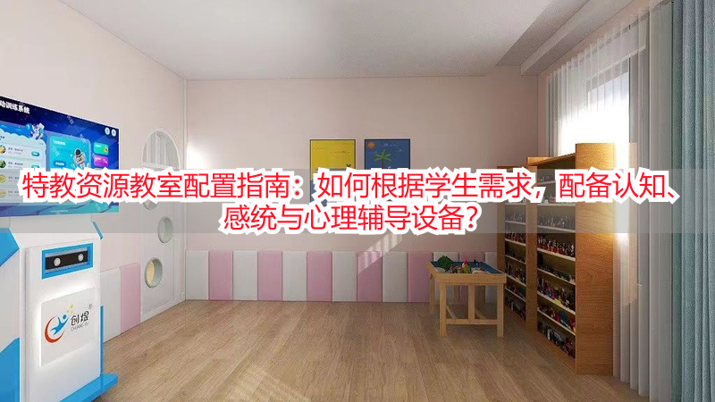 特教资源教室配置指南：如何根据学生需求，配备认知、感统与心理辅导设备？