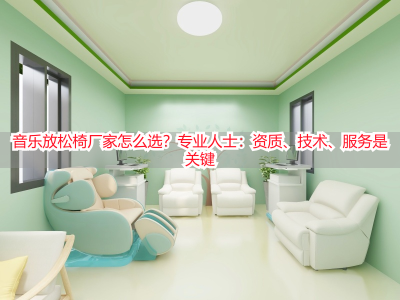 音乐放松椅厂家怎么选？专业人士：资质、技术、服务是关键